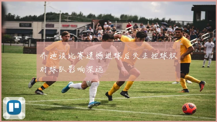乔迪谈比赛遗憾进球后失去控球权对球队影响深远