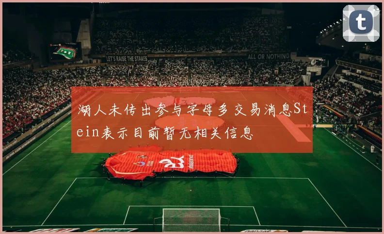湖人未传出参与字母多交易消息Stein表示目前暂无相关信息