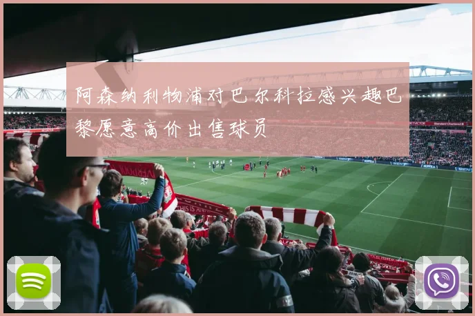 阿森纳利物浦对巴尔科拉感兴趣巴黎愿意高价出售球员