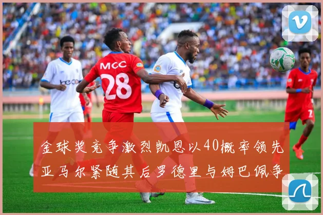 金球奖竞争激烈凯恩以40概率领先亚马尔紧随其后罗德里与姆巴佩争夺