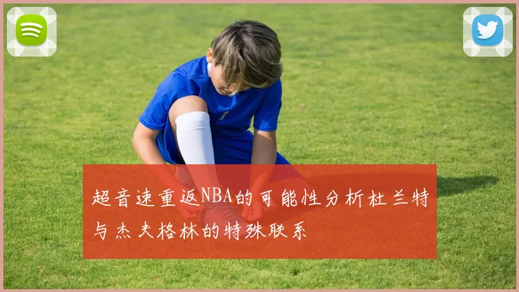 超音速重返NBA的可能性分析杜兰特与杰夫格林的特殊联系