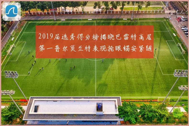 2019届选秀得分榜揭晓巴雷特高居第一普尔莫兰特表现抢眼锡安紧随其后