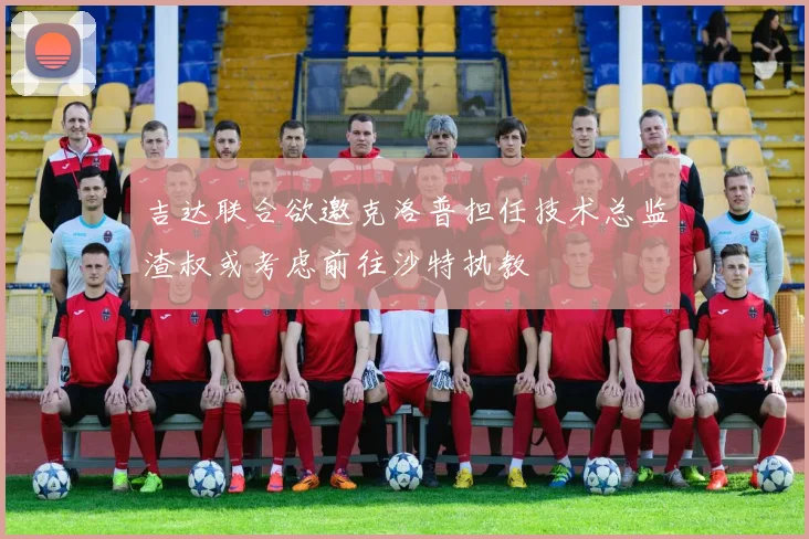 吉达联合欲邀克洛普担任技术总监渣叔或考虑前往沙特执教