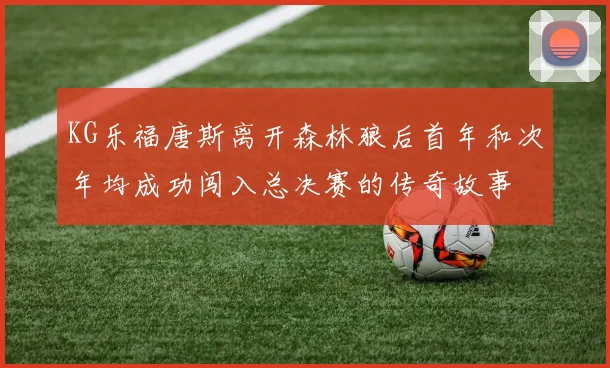 KG乐福唐斯离开森林狼后首年和次年均成功闯入总决赛的传奇故事