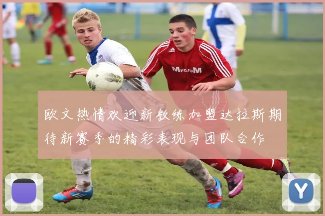 欧文热情欢迎新教练加盟达拉斯期待新赛季的精彩表现与团队合作