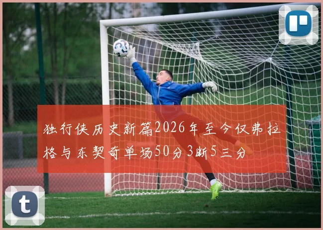 独行侠历史新篇2026年至今仅弗拉格与东契奇单场50分3断5三分