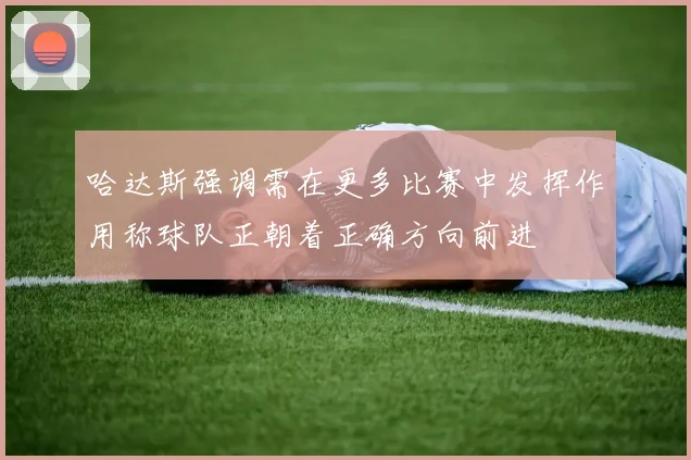 哈达斯强调需在更多比赛中发挥作用称球队正朝着正确方向前进