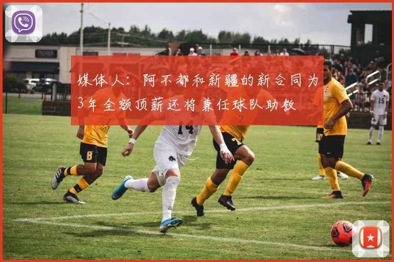 媒体人：阿不都和新疆的新合同为3年全额顶薪还将兼任球队助教