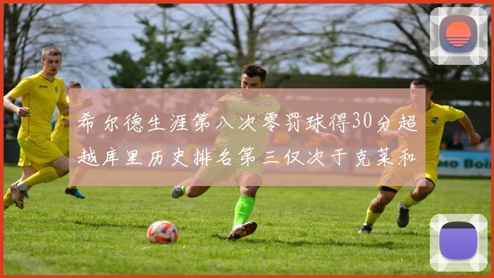希尔德生涯第八次零罚球得30分超越库里历史排名第三仅次于克莱和CJ