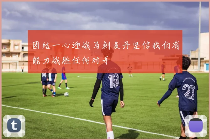 团结一心迎战马刺麦丹坚信我们有能力战胜任何对手