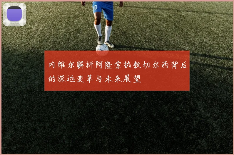 内维尔解析阿隆索执教切尔西背后的深远变革与未来展望