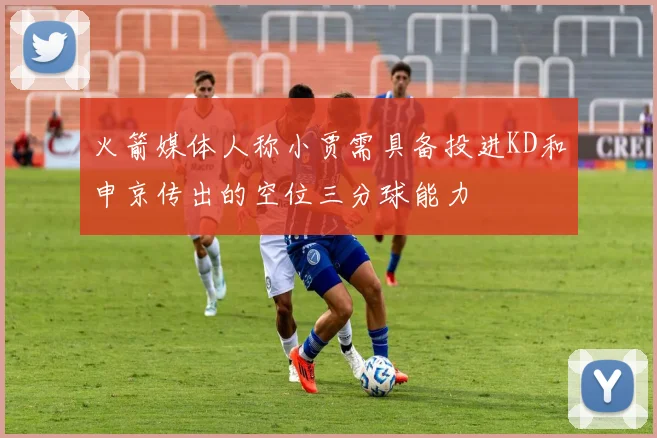 火箭媒体人称小贾需具备投进KD和申京传出的空位三分球能力
