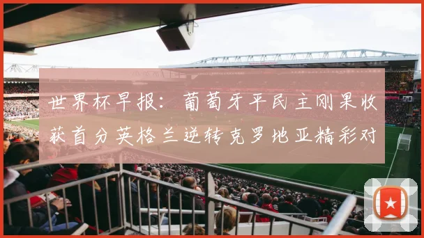 世界杯早报：葡萄牙平民主刚果收获首分英格兰逆转克罗地亚精彩对决