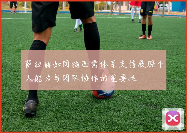 萨拉赫如同梅西需体系支持展现个人能力与团队协作的重要性