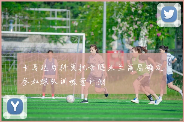 卡马达与科莫托会晤米兰高层确定参加球队训练营计划