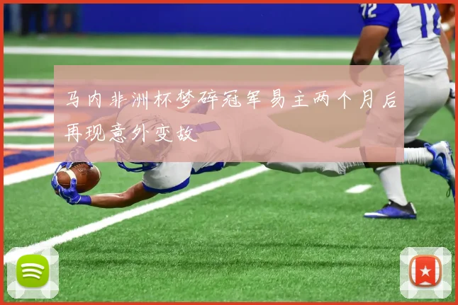 马内非洲杯梦碎冠军易主两个月后再现意外变故