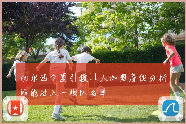 切尔西今夏引援11人加盟詹俊分析谁能进入一线队名单