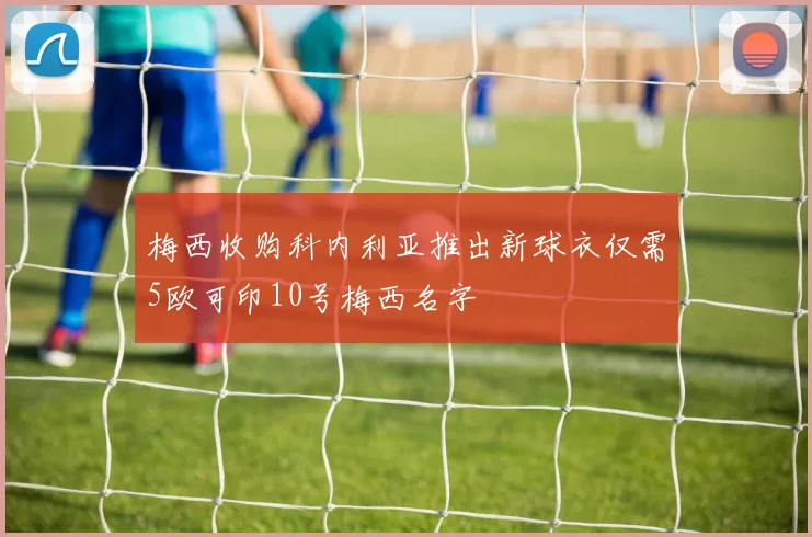 梅西收购科内利亚推出新球衣仅需5欧可印10号梅西名字