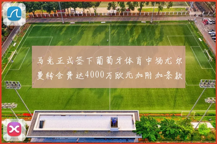 马竞正式签下葡萄牙体育中场尤尔曼转会费达4000万欧元加附加条款