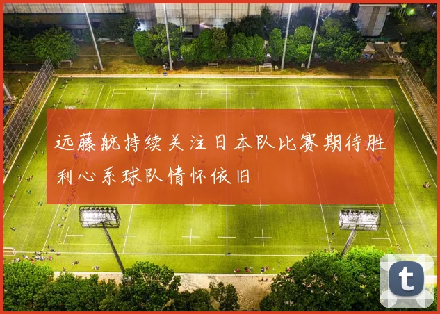 远藤航持续关注日本队比赛期待胜利心系球队情怀依旧