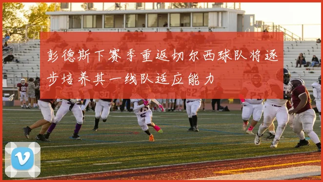 彭德斯下赛季重返切尔西球队将逐步培养其一线队适应能力