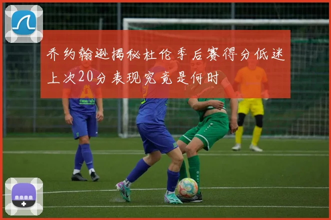 乔约翰逊揭秘杜伦季后赛得分低迷上次20分表现究竟是何时