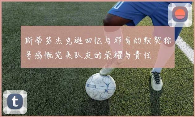 斯蒂芬杰克逊回忆与邓肯的默契称号感慨完美队友的荣耀与责任