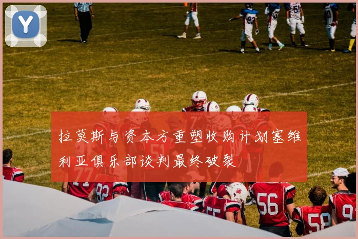 拉莫斯与资本方重塑收购计划塞维利亚俱乐部谈判最终破裂