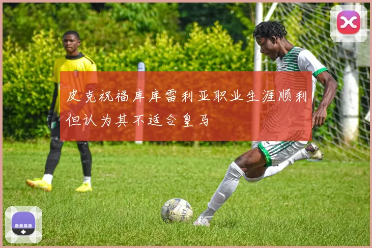 皮克祝福库库雷利亚职业生涯顺利但认为其不适合皇马