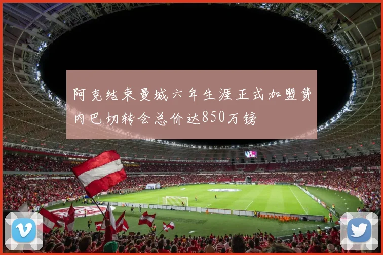 阿克结束曼城六年生涯正式加盟费内巴切转会总价达850万镑