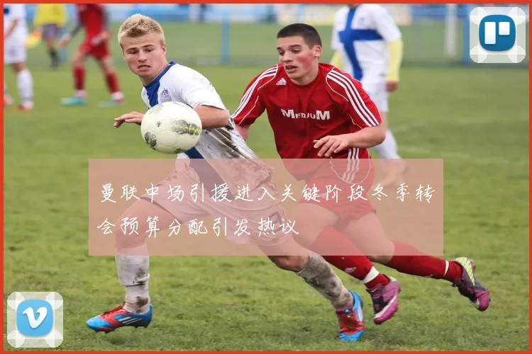 曼联中场引援进入关键阶段冬季转会预算分配引发热议
