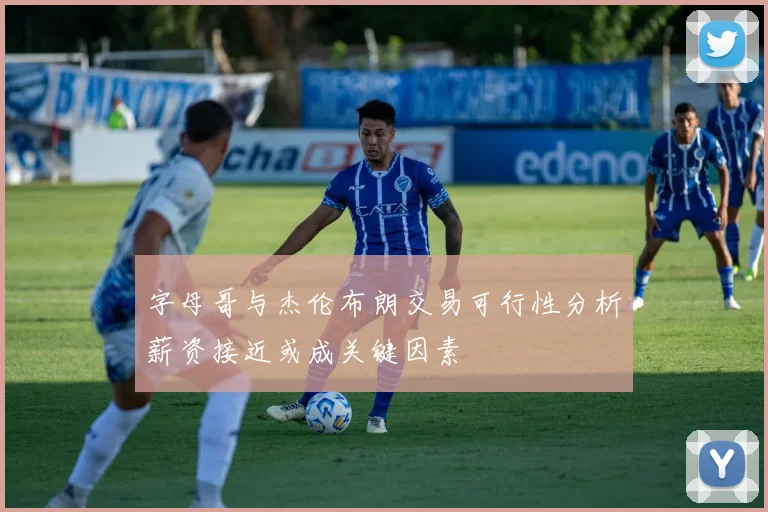 字母哥与杰伦布朗交易可行性分析薪资接近或成关键因素