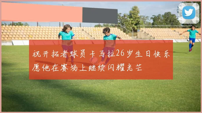 祝开拓者球员卡马拉26岁生日快乐愿他在赛场上继续闪耀光芒