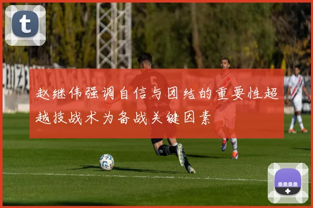 赵继伟强调自信与团结的重要性超越技战术为备战关键因素