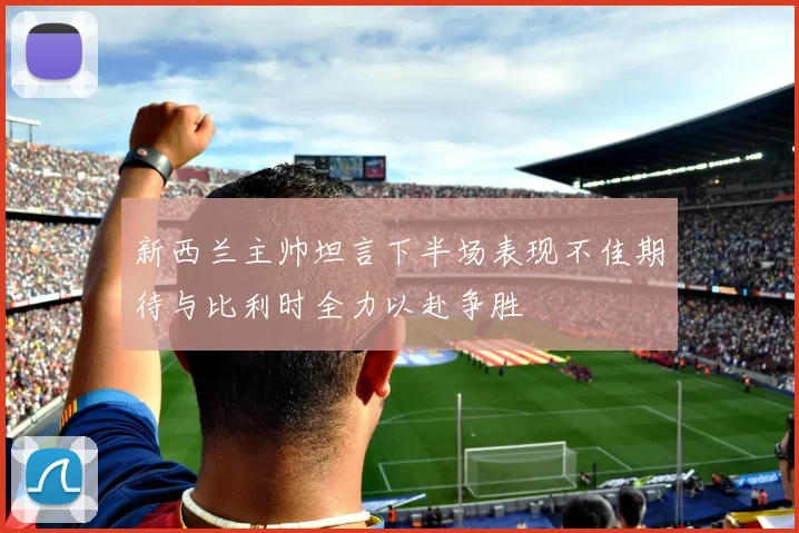 新西兰主帅坦言下半场表现不佳期待与比利时全力以赴争胜