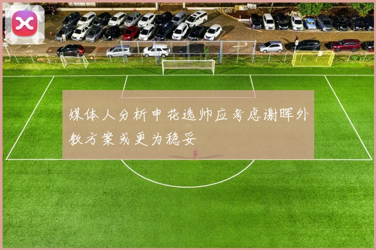 媒体人分析申花选帅应考虑谢晖外教方案或更为稳妥