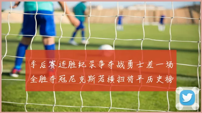 季后赛连胜纪录争夺战勇士差一场全胜夺冠尼克斯若横扫将平历史榜首