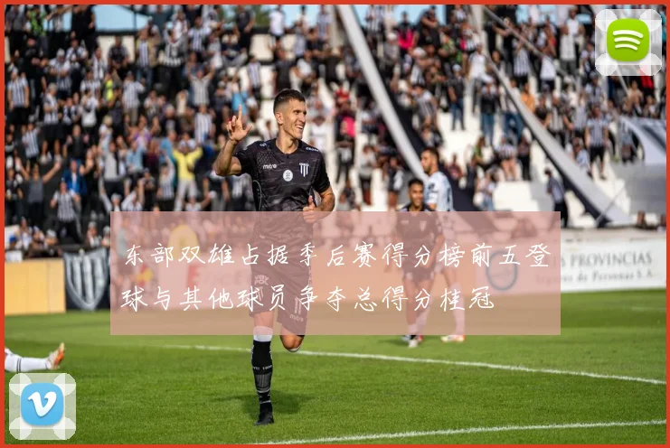 东部双雄占据季后赛得分榜前五登球与其他球员争夺总得分桂冠