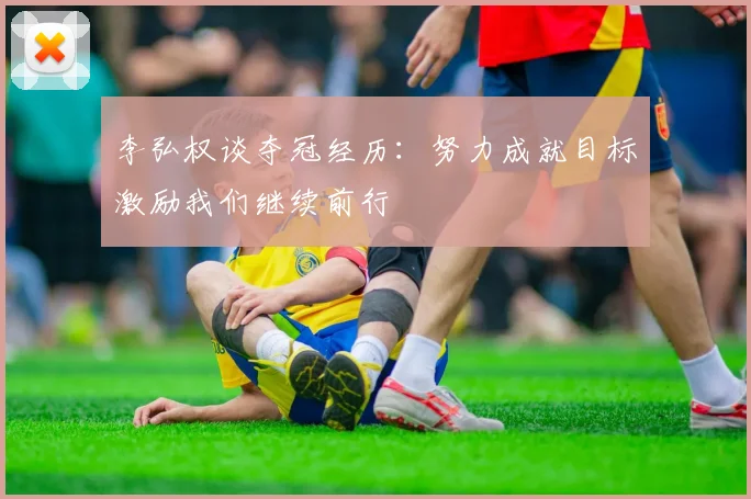 李弘权谈夺冠经历：努力成就目标激励我们继续前行