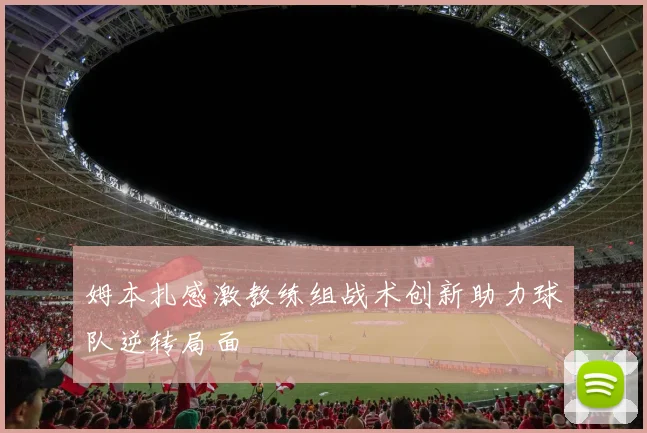 姆本扎感激教练组战术创新助力球队逆转局面