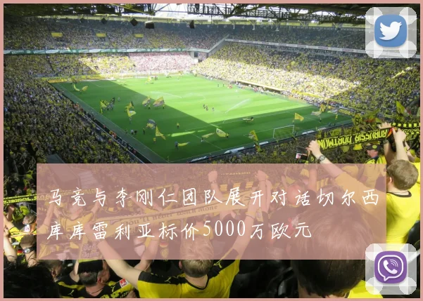 马竞与李刚仁团队展开对话切尔西库库雷利亚标价5000万欧元