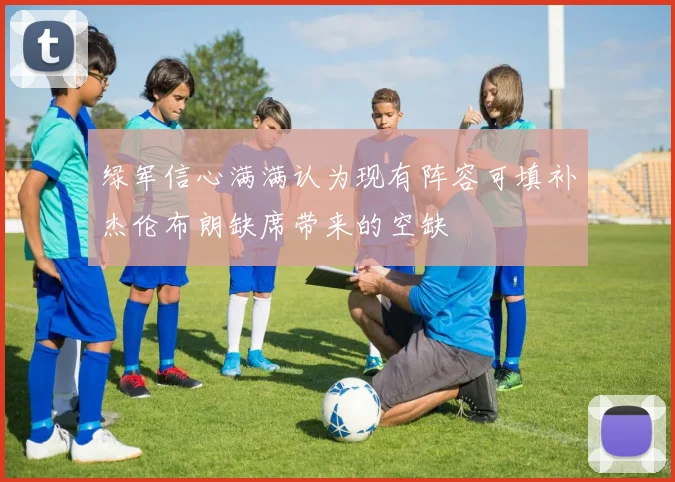 绿军信心满满认为现有阵容可填补杰伦布朗缺席带来的空缺