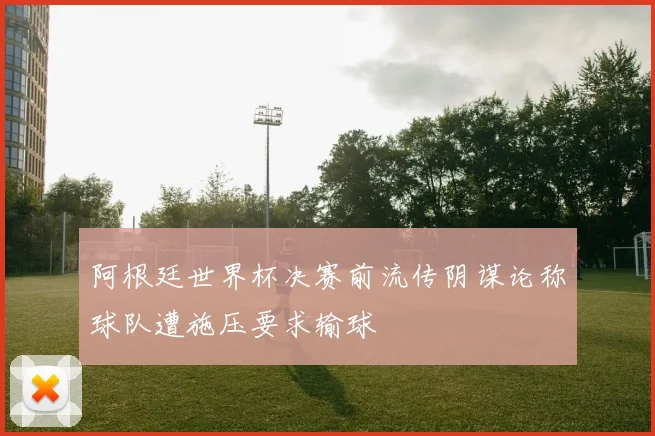 阿根廷世界杯决赛前流传阴谋论称球队遭施压要求输球